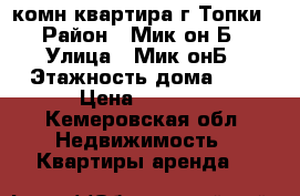 1 комн.квартира.г Топки › Район ­ Мик-он Б › Улица ­ Мик-онБ › Этажность дома ­ 5 › Цена ­ 7 000 - Кемеровская обл. Недвижимость » Квартиры аренда   